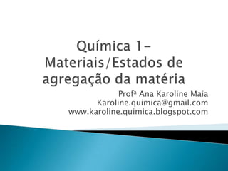 Química 1- Materiais/Estados de agregação da matéria Profa Ana Karoline Maia Karoline.quimica@gmail.com www.karoline.quimica.blogspot.com 