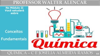 PROFESSOR WALTER ALENCAR
QUÍMICA – C E JOSÉLIA ALMEIDA RAMOS
No Módulo II
Você estudará
sobre
11
Conceitos
Fundamentais
 