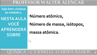 PROFESSOR WALTER ALENCAR
QUÍMICA – C E JOSÉLIA ALMEIDA RAMOS
Seja bem-vindo(a)
ao módulo 1.
Número atômico,
Número de massa, isótopos,
massa atômica.
.
NESTA AULA
VOCÊ
APRENDERÁ
SOBRE
6
 