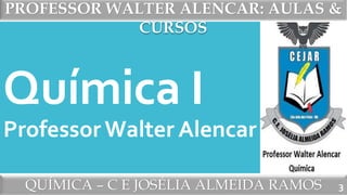 PROFESSOR WALTER ALENCAR: AULAS &
CURSOS
QUÍMICA – C E JOSÉLIA ALMEIDA RAMOS
Química I
Professor Walter Alencar
3
 