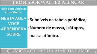 PROFESSOR WALTER ALENCAR
QUÍMICA – C E JOSÉLIA ALMEIDA RAMOS
Seja bem-vindo(a)
ao módulo 4.
Subníveis na tabela periódica;
Número de massa, isótopos,
massa atômica.
NESTA AULA
VOCÊ
APRENDERÁ
SOBRE
4
 
