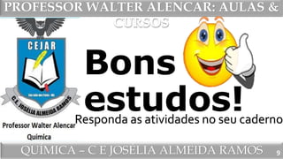 PROFESSOR WALTER ALENCAR
QUÍMICA – C E JOSÉLIA ALMEIDA RAMOS
PROFESSOR WALTER ALENCAR: AULAS &
CURSOS
Bons
estudos!
9
Responda as atividades no seu caderno
 