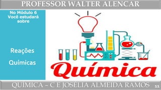 PROFESSOR WALTER ALENCAR
QUÍMICA – C E JOSÉLIA ALMEIDA RAMOS
No Módulo 6
Você estudará
sobre
11
Reações
Químicas
 
