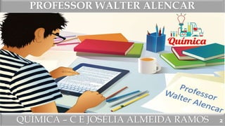 QUÍMICA – C E JOSÉLIA ALMEIDA RAMOS
PROFESSOR WALTER ALENCAR
2
 