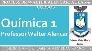 PROFESSOR WALTER ALENCAR: AULAS &
CURSOS
QUÍMICA – C E JOSÉLIA ALMEIDA RAMOS
Química 1
Professor Walter Alencar
3
 