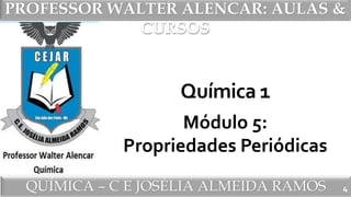 PROFESSOR WALTER ALENCAR
QUÍMICA – C E JOSÉLIA ALMEIDA RAMOS
PROFESSOR WALTER ALENCAR: AULAS &
CURSOS
Química 1
Módulo 5:
Propriedades Periódicas
4
 