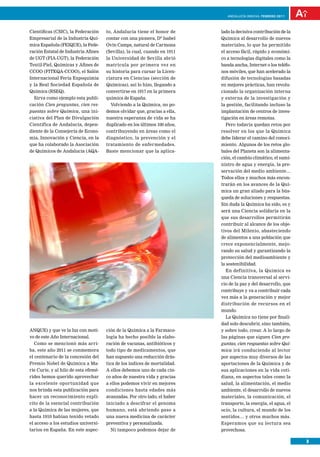 anDalUCÍa innOVa. FEBRERO 2011




Científicas (CSIC), la Federación     to, Andalucía tiene el honor de      lado la decisiva contribución de la
Empresarial de la Industria Quí-      contar con una pionera, Dª Isabel    Química al desarrollo de nuevos
mica Española (FEIQUE), la Fede-      Ovín Camps, natural de Carmona       materiales, lo que ha permitido
ración Estatal de Industria Afines    (Sevilla), la cual, cuando en 1911   el acceso fácil, rápido y económi-
de UGT (FIA-UGT), la Federación       la Universidad de Sevilla abrió      co a tecnologías digitales como la
Textil-Piel, Químicas y Afines de     matrícula por primera vez en         banda ancha, Internet o los teléfo-
CCOO (FITEQA-CCOO), el Salón          su historia para cursar la Licen-    nos móviles, que han acelerado la
Internacional Feria Expoquimia        ciatura en Ciencias (sección de      difusión de tecnologías basadas
y la Real Sociedad Española de        Químicas), así lo hizo, llegando a   en mejores prácticas, han revolu-
Química (RSEQ).                       convertirse en 1917 en la primera    cionado la organización interna
  Sirva como ejemplo esta publi-      química de España.                   y externa de la investigación y
cación Cien preguntas, cien res-        Volviendo a la Química, no po-     la gestión, facilitando incluso la
puestas sobre Química, una ini-       demos olvidar que, gracias a ella,   implantación de centros de inves-
ciativa del Plan de Divulgación       nuestra esperanza de vida se ha      tigación en áreas remotas.
Científica de Andalucía, depen-       duplicado en los últimos 100 años,     Pero todavía quedan retos por
diente de la Consejería de Econo-     contribuyendo en áreas como el       resolver en los que la Química
mía, Innovación y Ciencia, en la      diagnóstico, la prevención y el      debe liderar el camino del conoci-
que ha colaborado la Asociación       tratamiento de enfermedades.         miento. Algunos de los retos glo-
de Químicos de Andalucía (AQA-        Baste mencionar que la aplica-       bales del Planeta son la alimenta-
                                                                           ción, el cambio climático, el sumi-
                                                                           nistro de agua y energía, la pre-
                                                                           servación del medio ambiente…
                                                                           Todos ellos y muchos más encon-
                                                                           trarán en los avances de la Quí-
                                                                           mica un gran aliado para la bús-
                                                                           queda de soluciones y respuestas.
                                                                           Sin duda la Química ha sido, es y
                                                                           será una Ciencia solidaria en la
                                                                           que sus desarrollos permitirán
                                                                           contribuir al alcance de los obje-
                                                                           tivos del Milenio, abasteciendo
                                                                           de alimentos a una población que
                                                                           crece exponencialmente, mejo-
                                                                           rando su salud y garantizando la
                                                                           protección del medioambiente y
                                                                           la sostenibilidad.
                                                                             En definitiva, la Química es
                                                                           una Ciencia transversal al servi-
                                                                           cio de la paz y del desarrollo, que
                                                                           contribuye y va a contribuir cada
                                                                           vez más a la generación y mejor
                                                                           distribución de recursos en el
                                                                           mundo.
                                                                             La Química no tiene por finali-
                                                                           dad solo descubrir, sino también,
ANQUE) y que ve la luz con moti-      ción de la Química a la Farmaco-     y sobre todo, crear. A lo largo de
vo de este Año Internacional.         logía ha hecho posible la elabo-     las páginas que siguen Cien pre-
  Como se mencionó más arri-          ración de vacunas, antibióticos y    guntas, cien respuestas sobre Quí-
ba, este año 2011 se conmemora        todo tipo de medicamentos, que       mica irá conduciendo al lector
el centenario de la concesión del     han supuesto una reducción drás-     por aspectos muy diversos de las
Premio Nobel de Química a Ma-         tica de los índices de mortalidad.   aportaciones de la Química y de
rie Curie, y al hilo de esta efemé-   A ellos debemos uno de cada cin-     sus aplicaciones en la vida coti-
rides hemos querido aprovechar        co años de nuestra vida y gracias    diana, en aspectos tales como la
la excelente oportunidad que          a ellos podemos vivir en mejores     salud, la alimentación, el medio
nos brinda esta publicación para      condiciones hasta edades más         ambiente, el desarrollo de nuevos
hacer un reconocimiento explí-        avanzadas. Por otro lado, el haber   materiales, la comunicación, el
cito de la esencial contribución      iniciado a descifrar el genoma       transporte, la energía, el agua, el
a la Química de las mujeres, que      humano, está abriendo paso a         ocio, la cultura, el mundo de los
hasta 1910 habían tenido vetado       una nueva medicina de carácter       sentidos… y otros muchos más.
el acceso a los estudios universi-    preventiva y personalizada.          Esperamos que su lectura sea
tarios en España. En este aspec-        Ni tampoco podemos dejar de        provechosa.

                                                                                                                 3
 