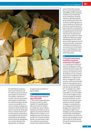 anDalUCÍa innOVa. FEBRERO 2011




                                                                      como el cloro (Cl2), el ozono
                                                                      (O3) o el permanganato de po-
                                                                      tasio (KMnO4). Estos oxidantes
                                                                      modifican la permeabilidad
                                                                      de las membranas celulares,
                                                                      inducen la desnaturalización
                                                                      de las proteínas del interior de
                                                                      la célula y también generan la
                                                                      rotura mecánica e hidrólisis de
                                                                      elementos celulares del proto-
                                                                      plasma. De ellos únicamente el
                                                                      cloro proporciona desinfección
                                                                      duradera hasta los puntos de
                                                                      distribución. Al disolverse en
                                                                      el agua se transforma en ácido
                                                                      hipocloroso (HClO), con poder
                                                                      desinfectante (el cloro ‘libre’),
                                                                      pero también reacciona con los
                                                                      iones amonio (NH4+) presentes
                                                                      o añadidos, formando las clo-
                                                                      raminas (el cloro ‘combinado’)
                                                                      que son desinfectantes y ade-
                                                                      más pueden liberar de nuevo
                                                                      ácido hipocloroso.

                                                                      82
                                                                      ¿Y el cloro reacciona
                                                                      también con otras
                                                                      sustancias del agua?
                                                                      DDmedida que se dosifica el
                                                                         A
                                                                      cloro se transforma en ácido
                                                                      hipocloroso (HClO), el cual libe-
                                                                      ra el ión hipoclorito (ClO-), que
                                                                      provoca una reacción química
                                                                      de oxidación con los compues-
                                                                      tos químicos inorgánicos más
                                                                      habituales en un agua bruta
                                                                      (hierro, manganeso, nitritos,
                                                                      amonio o sulfuro) transformán-
                                                                      dolas en otras especies quími-
                                                                      cas con un estado de oxidación
                                                                      más alto. Así por ejemplo, el
(con afinidad por la grasa o       en aguas duras y también en        Fe2+ es oxidado a Fe3+, el Mn2+
por el aire). Cuando se usan       aguas saladas.                     a Mn4+, los nitritos (NO2-) a ni-
en medio acuoso para lavar, la                                        tratos (NO3-) y el amonio (NH4+)
parte apolar se orienta hacia      81                                 a cloruro de nitrógeno (Cl3N).
la suciedad e interacciona         ¿Por qué tiene cloro el            Una vez oxidadas las especies
con ella, mientras que la parte    agua del grifo                     químicas anteriores, su solu-
polar queda orientada hacia        DD hacer al agua apta para
                                      Para                            bilidad es más baja por lo que
las moléculas de agua: de esta     consumo humano, es decir,          posteriormente es más fácil
manera la suciedad se emul-        ‘potable’. En la potabilización    conseguir su precipitación y
siona en el baño. Análogo es el    hay que eliminar los sólidos       su consiguiente eliminación
mecanismo de formación de la       en suspensión, otras materias      del agua. Con respecto a los
espuma cuando las partes apo-      dispersas y disueltas, así como    compuestos orgánicos no
lares se orientan hacia el aire.   agentes causantes de enferme-      biológicos, provoca pérdida de
Los tensioactivos presentes en     dades (como microbios y virus      aromaticidad, oxida dobles y
los detergentes derivan de los     patógenos). Esta última fase se    triples enlaces y rompe las mo-
hidrocarburos del petróleo y       conoce con el nombre de desin-     léculas más complejas en otras
las formulaciones detergentes,     fección y se suele llevar a cabo   más simples. El límite sería la
que incluyen además otros          con sustancias químicas que        formación de dióxido de carbo-
ingredientes, son eficaces         actúan como oxidantes fuertes,     no y de agua.

                                                                                                            31
 