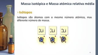 › Isótopos
Isótopos são átomos com o mesmo número atómico, mas
diferente número de massa.
11
Massa isotópica e Massa atómica relativa média
 