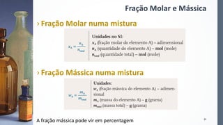 Fração Molar e Mássica
› Fração Molar numa mistura
› Fração Mássica numa mistura
A fração mássica pode vir em percentagem 21
 
