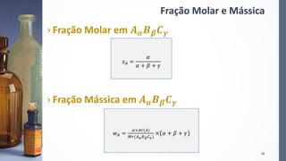 Fração Molar e Mássica
› Fração Molar em 𝑨 𝜶 𝑩 𝜷 𝑪 𝜸
› Fração Mássica em 𝑨 𝜶 𝑩 𝜷 𝑪 𝜸
23
𝑥 𝐴 =
𝛼
𝛼 + 𝛽 + 𝛾
𝑤 𝐴 =
𝛼×𝐴𝑟(𝐴)
𝑀𝑟(𝐴 𝛼 𝐵 𝛽 𝐶 𝛾)
×(𝛼 + 𝛽 + 𝛾)
 