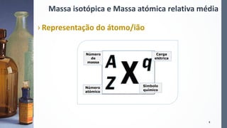 Massa isotópica e Massa atómica relativa média
› Representação do átomo/ião
8
Carga
elétrica
Número
de
massa
Número
atómico
Símbolo
químico
 