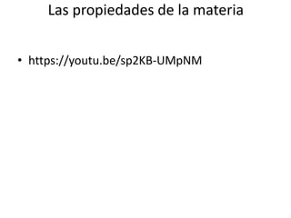 Las propiedades de la materia
• https://youtu.be/sp2KB-UMpNM
 