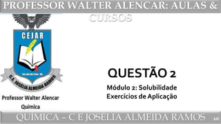 PROFESSOR WALTER ALENCAR
QUÍMICA – C E JOSÉLIA ALMEIDA RAMOS
PROFESSOR WALTER ALENCAR: AULAS &
CURSOS
QUESTÃO 2
Módulo 2: Solubilidade
Exercícios de Aplicação
10
 