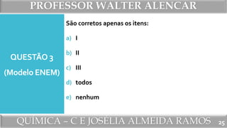 PROFESSOR WALTER ALENCAR
QUÍMICA – C E JOSÉLIA ALMEIDA RAMOS
QUESTÃO 3
(Modelo ENEM)
São corretos apenas os itens:
a) I
b) II
c) III
d) todos
e) nenhum
25
 