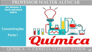 PROFESSOR WALTER ALENCAR
QUÍMICA – C E JOSÉLIA ALMEIDA RAMOS
No Módulo 3
Você estudará
sobre
34
Concentrações
Parte I
 
