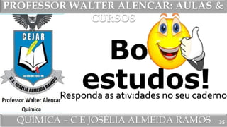 PROFESSOR WALTER ALENCAR
QUÍMICA – C E JOSÉLIA ALMEIDA RAMOS
PROFESSOR WALTER ALENCAR: AULAS &
CURSOS
Bons
estudos!
35
Responda as atividades no seu caderno
 