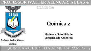 PROFESSOR WALTER ALENCAR
QUÍMICA – C E JOSÉLIA ALMEIDA RAMOS
PROFESSOR WALTER ALENCAR: AULAS &
CURSOS
Química 2
Módulo 2: Solubilidade
Exercícios de Aplicação
4
 