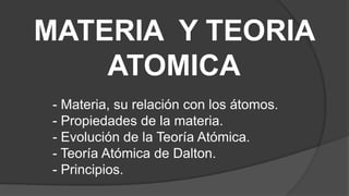 MATERIA Y TEORIA
    ATOMICA
 - Materia, su relación con los átomos.
 - Propiedades de la materia.
 - Evolución de la Teoría Atómica.
 - Teoría Atómica de Dalton.
 - Principios.
 