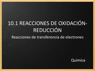 10.1 REACCIONES DE OXIDACIÓN-
REDUCCIÓN
Reacciones de transferencia de electrones
Química
 