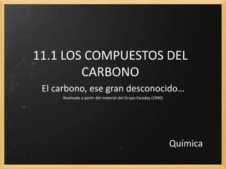 11.1 LOS COMPUESTOS DEL
CARBONO
El carbono, ese gran desconocido…
Realizado a partir del material del Grupo Faraday (1990)
Química
 