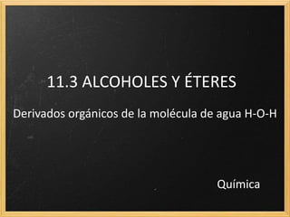 11.3 ALCOHOLES Y ÉTERES
Derivados orgánicos de la molécula de agua H-O-H
Química
 