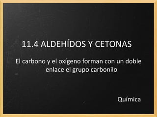11.4 ALDEHÍDOS Y CETONAS
El carbono y el oxígeno forman con un doble
enlace el grupo carbonilo
Química
 