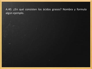 A.40. ¿En qué consisten los ácidos grasos? Nombra y formula
algún ejemplo.
 