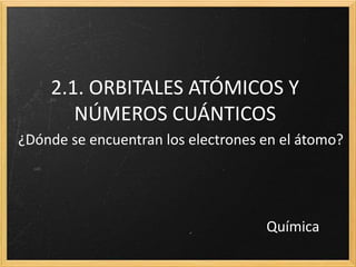 2.1. ORBITALES ATÓMICOS Y 
NÚMEROS CUÁNTICOS 
¿Dónde se encuentran los electrones en el átomo? 
Química 
 