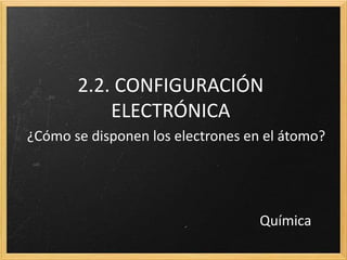 2.2. CONFIGURACIÓN 
ELECTRÓNICA 
¿Cómo se disponen los electrones en el átomo? 
Química 
 