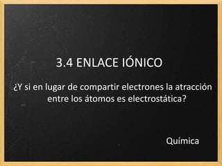 3.4 ENLACE IÓNICO 
¿Y si en lugar de compartir electrones la atracción 
entre los átomos es electrostática? 
Química 
 