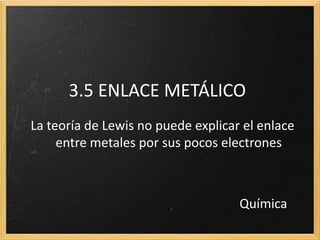 3.5 ENLACE METÁLICO 
La teoría de Lewis no puede explicar el enlace 
entre metales por sus pocos electrones 
Química 
 