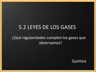 5.2 LEYES DE LOS GASES 
¿Qué regularidades cumplen los gases que 
observamos? 
Química 
 