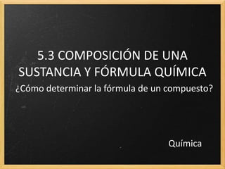 5.3 COMPOSICIÓN DE UNA 
SUSTANCIA Y FÓRMULA QUÍMICA 
¿Cómo determinar la fórmula de un compuesto? 
Química 
 