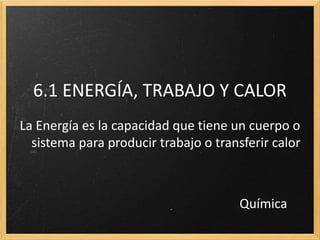 6.1 ENERGÍA, TRABAJO Y CALOR 
La Energía es la capacidad que tiene un cuerpo o 
sistema para producir trabajo o transferir calor 
Química 
 