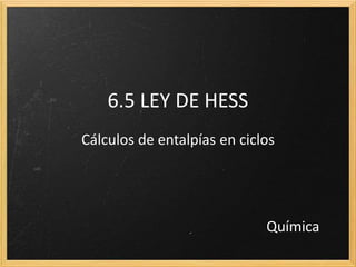 6.5 LEY DE HESS 
Cálculos de entalpías en ciclos 
Química 
 