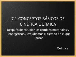 7.1 CONCEPTOS BÁSICOS DE 
CINÉTICA QUÍMICA 
Después de estudiar los cambios materiales y 
energéticos… estudiemos el tiempo en el que 
pasan 
Química 
 