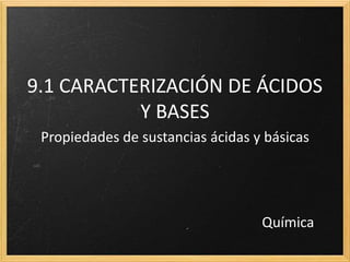 9.1 CARACTERIZACIÓN DE ÁCIDOS
Y BASES
Propiedades de sustancias ácidas y básicas
Química
 