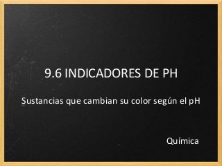 9.6 INDICADORES DE PH
Sustancias que cambian su color según el pH
Química
 