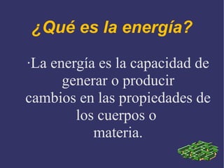 ¿Qué es la energía?
·La energía es la capacidad de
generar o producir
cambios en las propiedades de
los cuerpos o
materia.

 