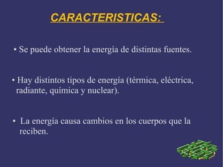 CARACTERISTICAS:
• Se puede obtener la energía de distintas fuentes.
• Hay distintos tipos de energía (térmica, eléctrica,
radiante, química y nuclear).
• La energía causa cambios en los cuerpos que la
reciben.

 