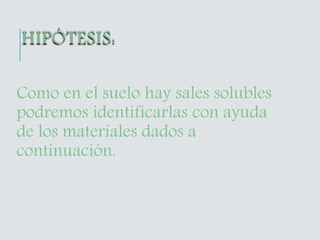 Como en el suelo hay sales solubles
podremos identificarlas con ayuda
de los materiales dados a
continuación.
 