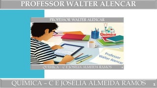 PROFESSOR WALTER ALENCAR
QUÍMICA – C E JOSÉLIA ALMEIDA RAMOS 1
 