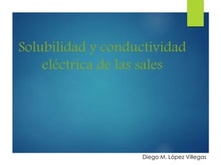 Solubilidad y conductividad
eléctrica de las sales
Diego M. López Villegas
 