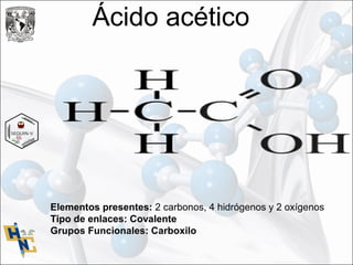 Ácido acético
Elementos presentes: 2 carbonos, 4 hidrógenos y 2 oxígenos
Tipo de enlaces: Covalente
Grupos Funcionales: Carboxilo
 