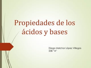 Propiedades de los
ácidos y bases
Diego Melchor López Villegas
238 “A”
 