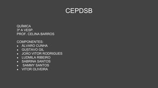 QUÍMICA
3º A VESP.
PROF. CELINA BARROS
COMPONENTES:
● ÁLVARO CUNHA
● GUSTAVO GIL
● JOÃO VITOR RODRIGUES
● LUDMILA RIBEIRO
● SABRINA SANTOS
● SAMMY SANTOS
● VITOR OLIVEIRA
CEPDSB
 