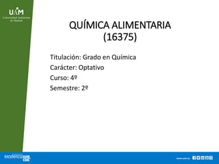 www.uam.es
QUÍMICA ALIMENTARIA
(16375)
Titulación: Grado en Química
Carácter: Optativo
Curso: 4º
Semestre: 2º
 