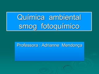 Química ambiental
smog fotoquímico

Professora : Adrianne Mendonça
 