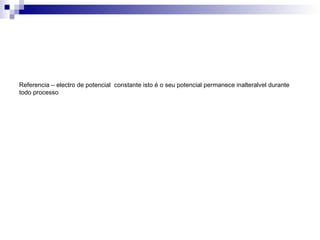 Referencia – electro de potencial  constante isto é o seu potencial permanece inalteralvel durante todo processo 